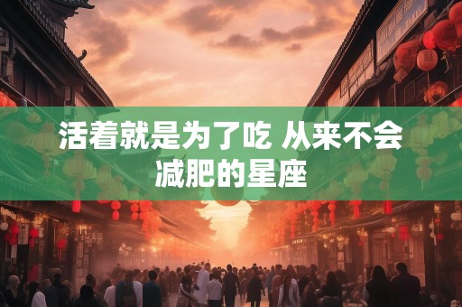 活着就是为了吃 从来不会减肥的星座