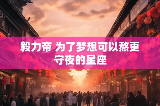 毅力帝 为了梦想可以熬更守夜的星座