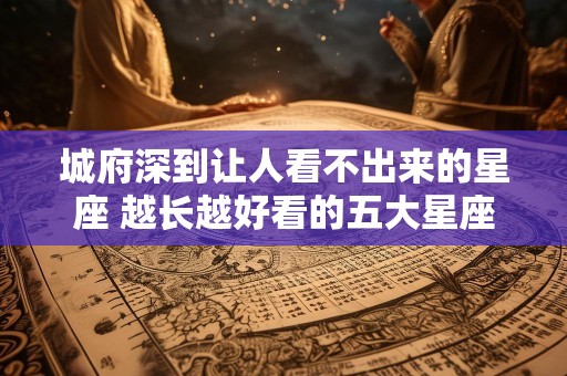 城府深到让人看不出来的星座 越长越好看的五大星座