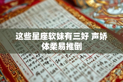 这些星座软妹有三好 声娇体柔易推倒