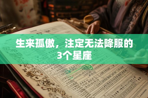 生来孤傲，注定无法降服的3个星座