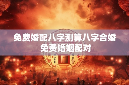 免费婚配八字测算八字合婚 免费婚姻配对