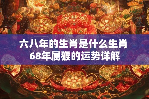 六八年的生肖是什么生肖 68年属猴的运势详解