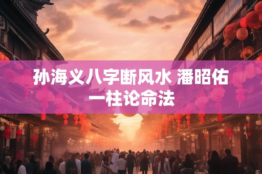 孙海义八字断风水 潘昭佑一柱论命法