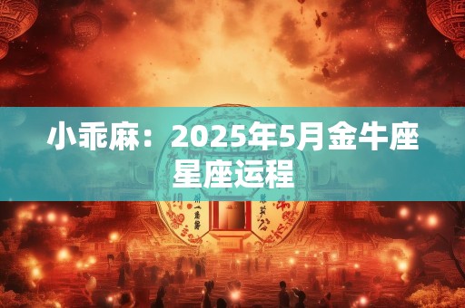 小乖麻：2025年5月金牛座星座运程
