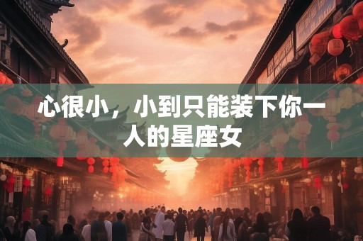 心很小，小到只能装下你一人的星座女