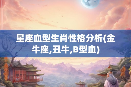 星座血型生肖性格分析(金牛座,丑牛,B型血)