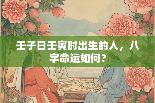 壬子日壬寅时出生的人，八字命运如何？