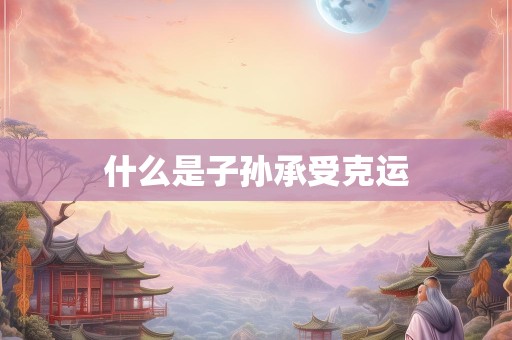 什么是子孙承受克运