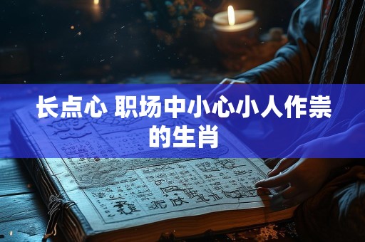 长点心 职场中小心小人作祟的生肖