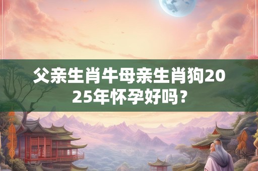 父亲生肖牛母亲生肖狗2025年怀孕好吗？
