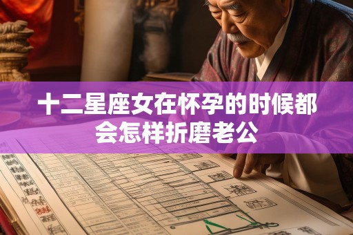 十二星座女在怀孕的时候都会怎样折磨老公