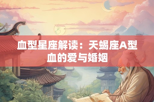 血型星座解读：天蝎座A型血的爱与婚姻