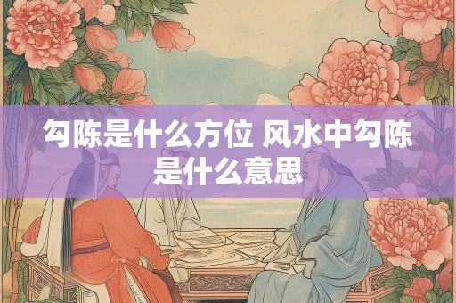 勾陈是什么方位 风水中勾陈是什么意思