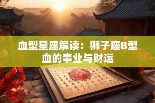 血型星座解读：狮子座B型血的事业与财运