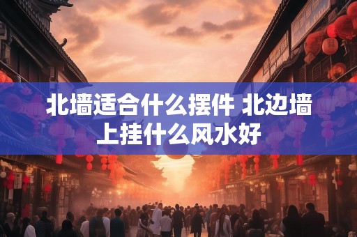 北墙适合什么摆件 北边墙上挂什么风水好