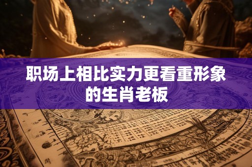 职场上相比实力更看重形象的生肖老板