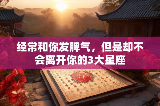 经常和你发脾气，但是却不会离开你的3大星座