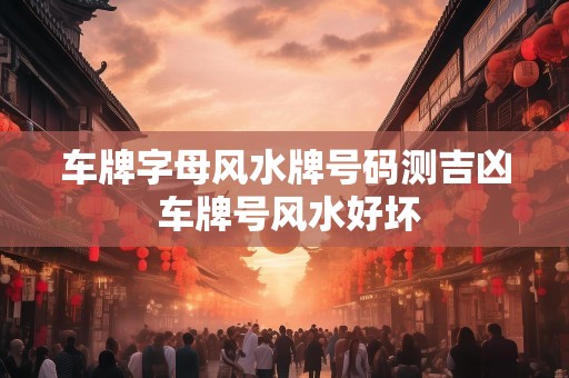 车牌字母风水牌号码测吉凶 车牌号风水好坏