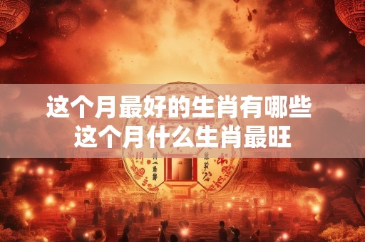 这个月最好的生肖有哪些 这个月什么生肖最旺