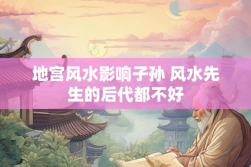 地宫风水影响子孙 风水先生的后代都不好