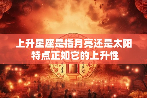 上升星座是指月亮还是太阳 特点正如它的上升性