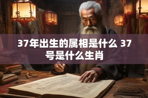 37年出生的属相是什么 37号是什么生肖