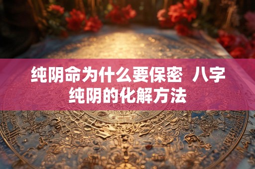 纯阴命为什么要保密  八字纯阴的化解方法