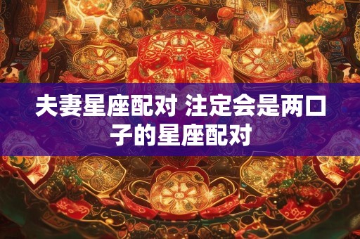 夫妻星座配对 注定会是两口子的星座配对