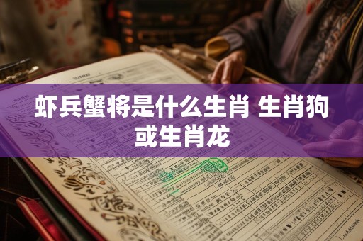 虾兵蟹将是什么生肖 生肖狗或生肖龙