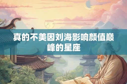 真的不美因刘海影响颜值巅峰的星座
