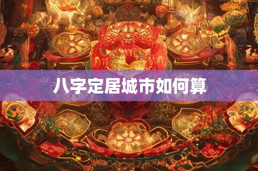 八字定居城市如何算