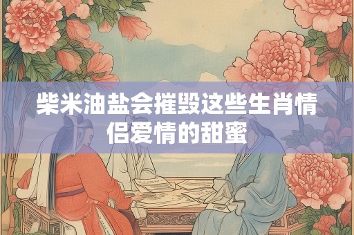柴米油盐会摧毁这些生肖情侣爱情的甜蜜