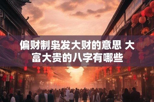偏财制枭发大财的意思 大富大贵的八字有哪些