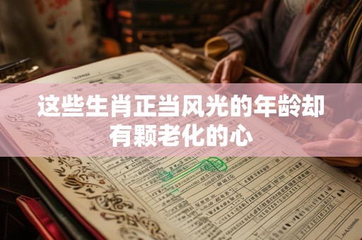 这些生肖正当风光的年龄却有颗老化的心