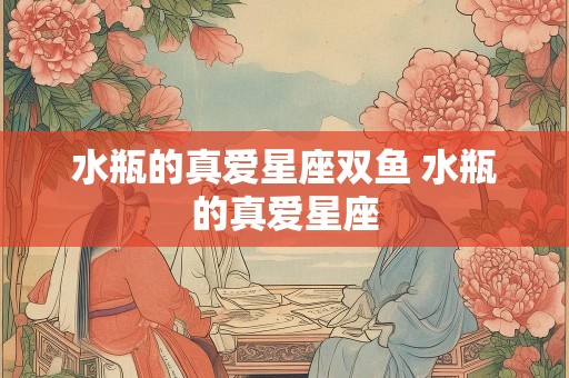 水瓶的真爱星座双鱼 水瓶的真爱星座