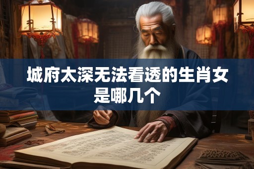 城府太深无法看透的生肖女是哪几个
