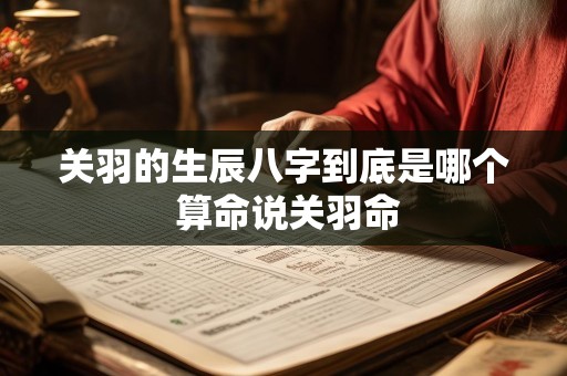 关羽的生辰八字到底是哪个 算命说关羽命