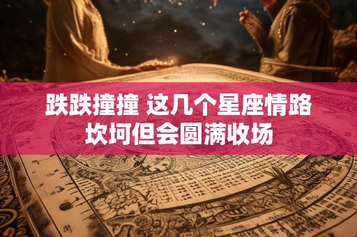 跌跌撞撞 这几个星座情路坎坷但会圆满收场