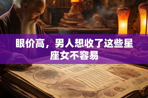 眼价高，男人想收了这些星座女不容易