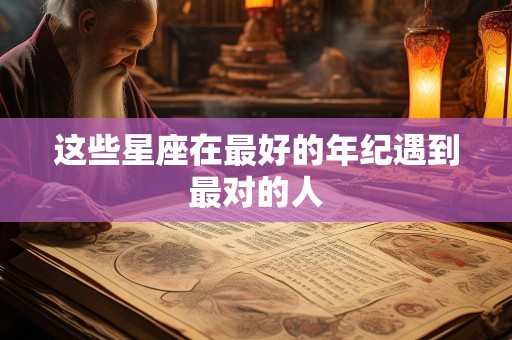 这些星座在最好的年纪遇到最对的人
