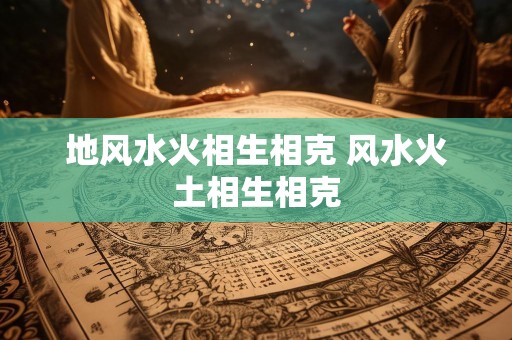 地风水火相生相克 风水火土相生相克