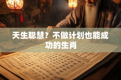 天生聪慧？不做计划也能成功的生肖