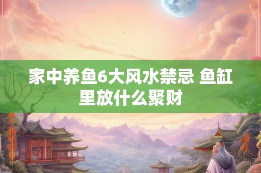 家中养鱼6大风水禁忌 鱼缸里放什么聚财