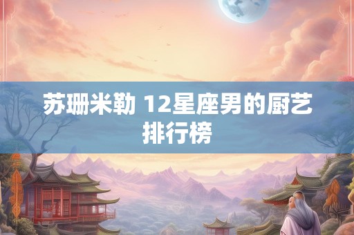苏珊米勒 12星座男的厨艺排行榜