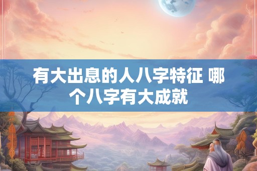 有大出息的人八字特征 哪个八字有大成就