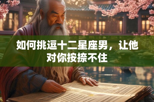 如何挑逗十二星座男，让他对你按捺不住