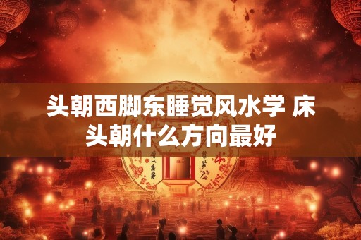 头朝西脚东睡觉风水学 床头朝什么方向最好
