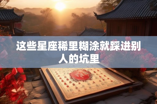 这些星座稀里糊涂就踩进别人的坑里