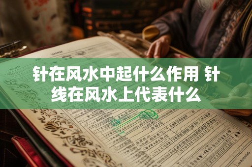 针在风水中起什么作用 针线在风水上代表什么